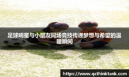 足球明星与小朋友同场竞技传递梦想与希望的温暖瞬间