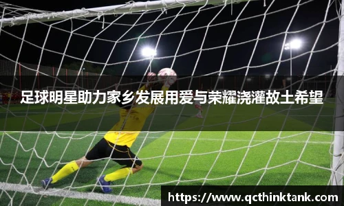 足球明星助力家乡发展用爱与荣耀浇灌故土希望